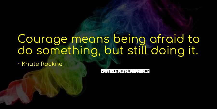 Knute Rockne Quotes: Courage means being afraid to do something, but still doing it.