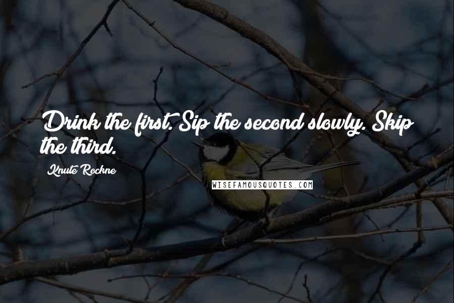 Knute Rockne Quotes: Drink the first. Sip the second slowly. Skip the third.