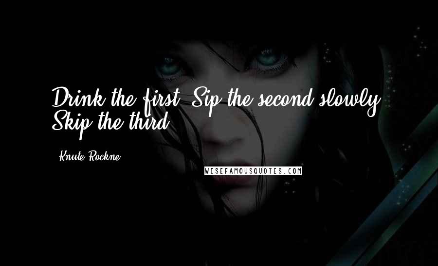 Knute Rockne Quotes: Drink the first. Sip the second slowly. Skip the third.