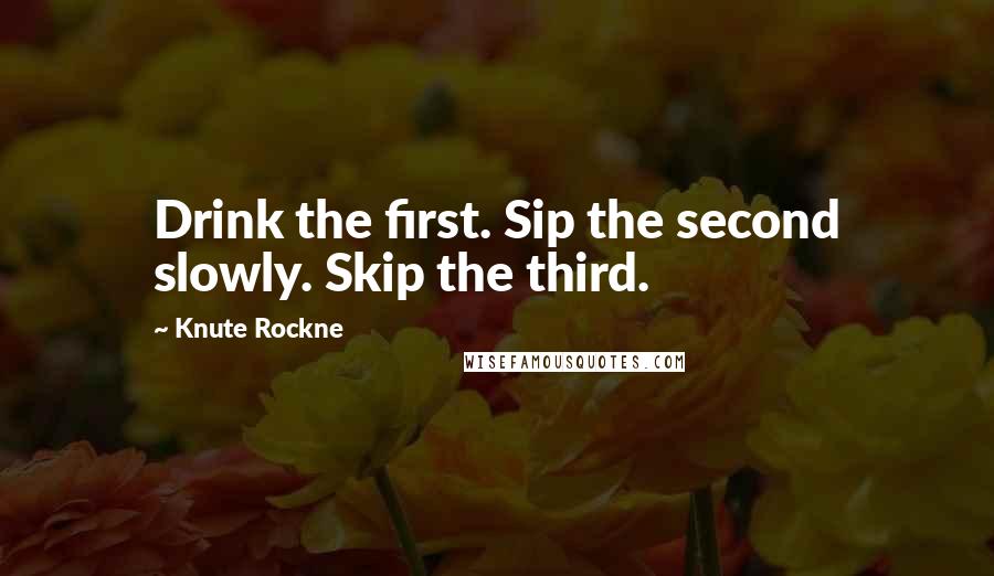 Knute Rockne Quotes: Drink the first. Sip the second slowly. Skip the third.