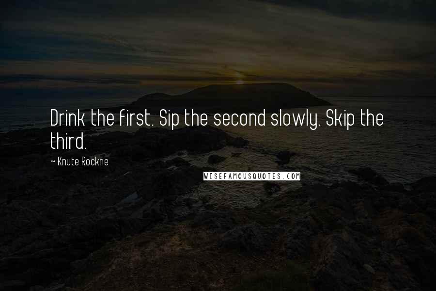 Knute Rockne Quotes: Drink the first. Sip the second slowly. Skip the third.
