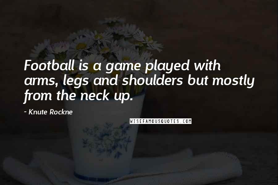 Knute Rockne Quotes: Football is a game played with arms, legs and shoulders but mostly from the neck up.