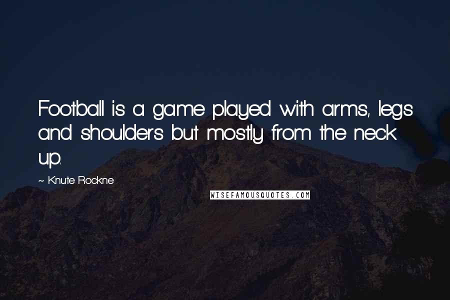 Knute Rockne Quotes: Football is a game played with arms, legs and shoulders but mostly from the neck up.