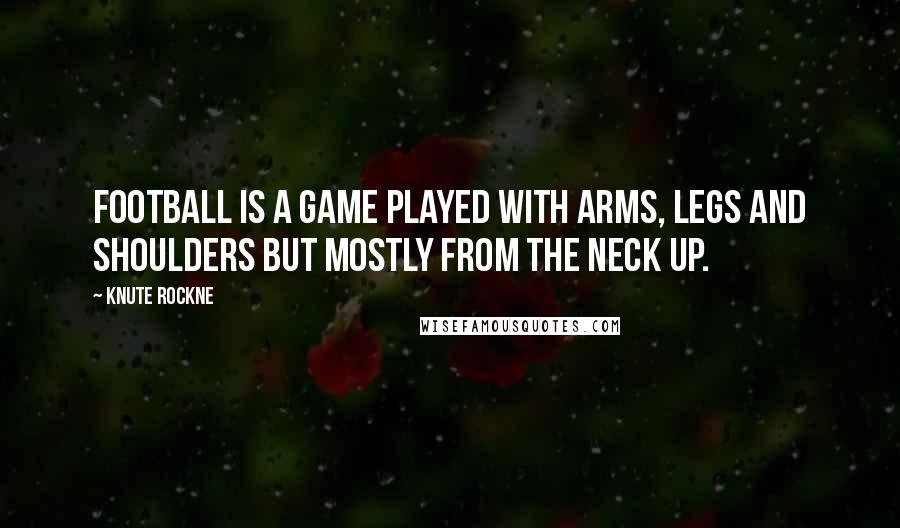 Knute Rockne Quotes: Football is a game played with arms, legs and shoulders but mostly from the neck up.