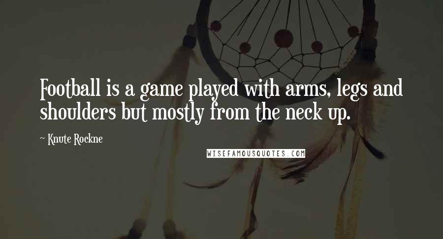 Knute Rockne Quotes: Football is a game played with arms, legs and shoulders but mostly from the neck up.