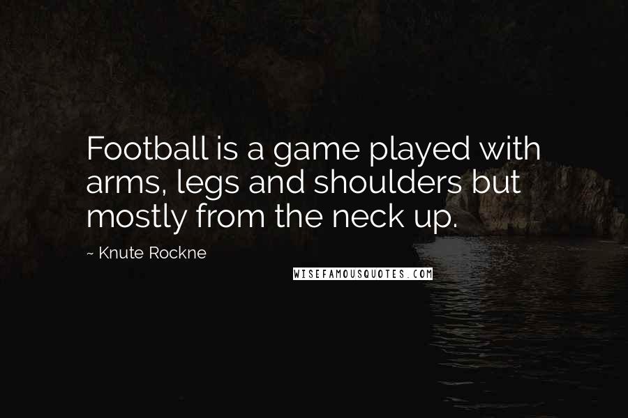 Knute Rockne Quotes: Football is a game played with arms, legs and shoulders but mostly from the neck up.