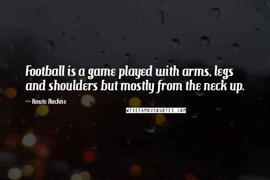 Knute Rockne Quotes: Football is a game played with arms, legs and shoulders but mostly from the neck up.