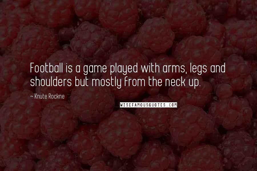 Knute Rockne Quotes: Football is a game played with arms, legs and shoulders but mostly from the neck up.