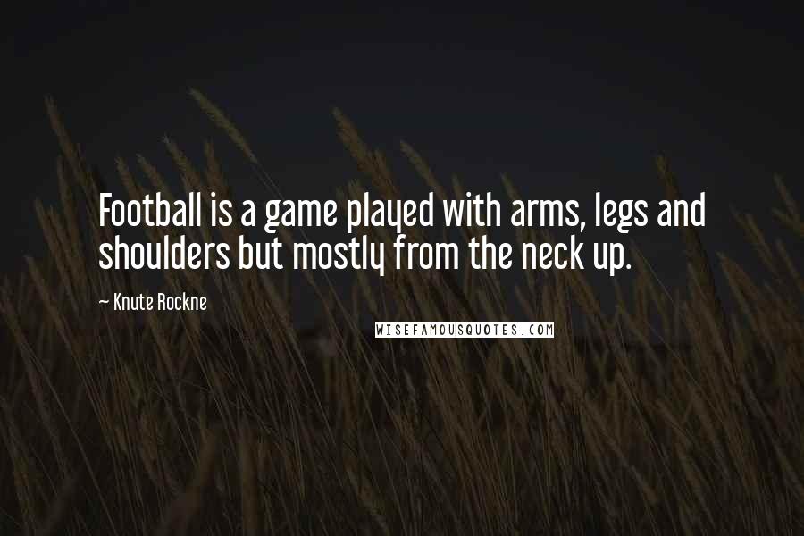 Knute Rockne Quotes: Football is a game played with arms, legs and shoulders but mostly from the neck up.