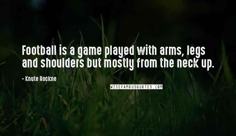 Knute Rockne Quotes: Football is a game played with arms, legs and shoulders but mostly from the neck up.