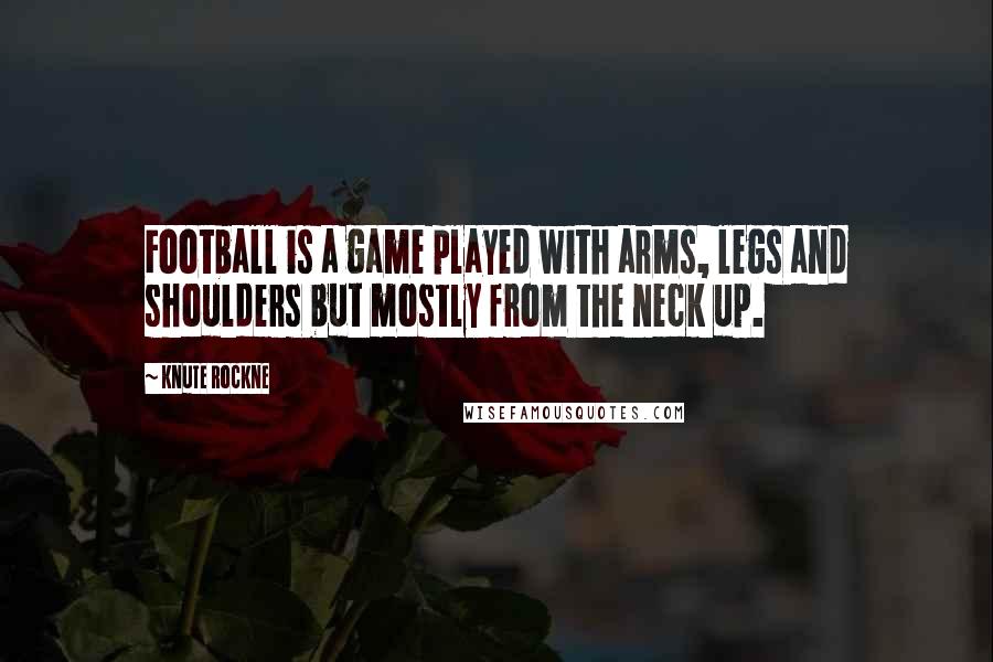 Knute Rockne Quotes: Football is a game played with arms, legs and shoulders but mostly from the neck up.