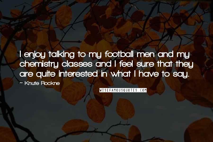 Knute Rockne Quotes: I enjoy talking to my football men and my chemistry classes and I feel sure that they are quite interested in what I have to say.