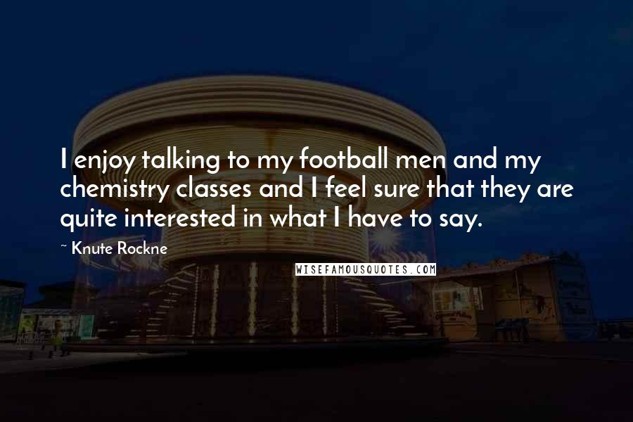 Knute Rockne Quotes: I enjoy talking to my football men and my chemistry classes and I feel sure that they are quite interested in what I have to say.