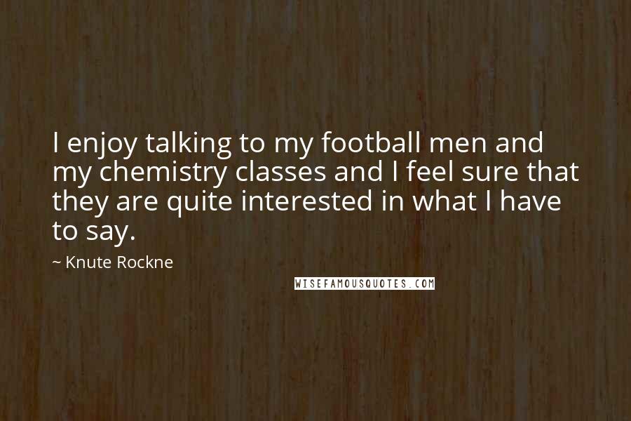 Knute Rockne Quotes: I enjoy talking to my football men and my chemistry classes and I feel sure that they are quite interested in what I have to say.