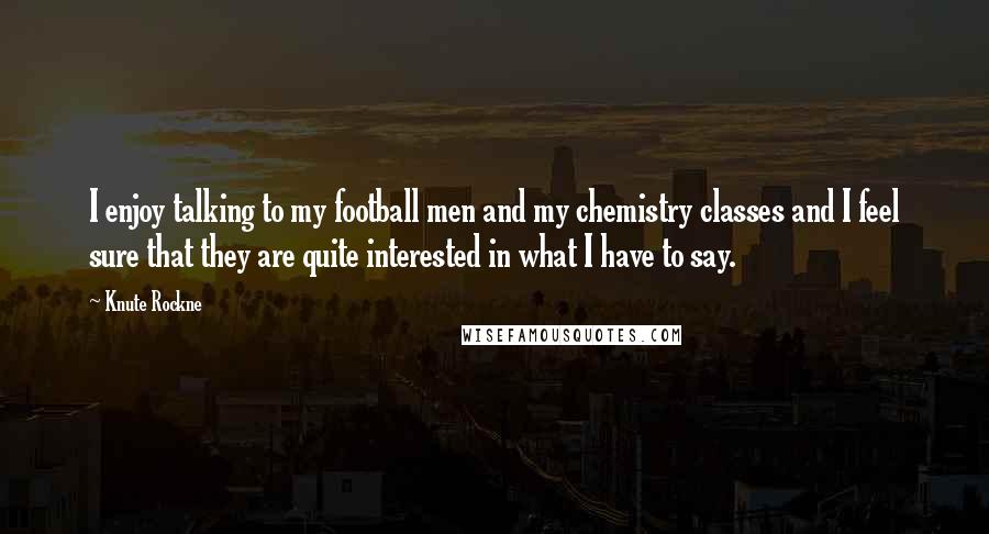 Knute Rockne Quotes: I enjoy talking to my football men and my chemistry classes and I feel sure that they are quite interested in what I have to say.