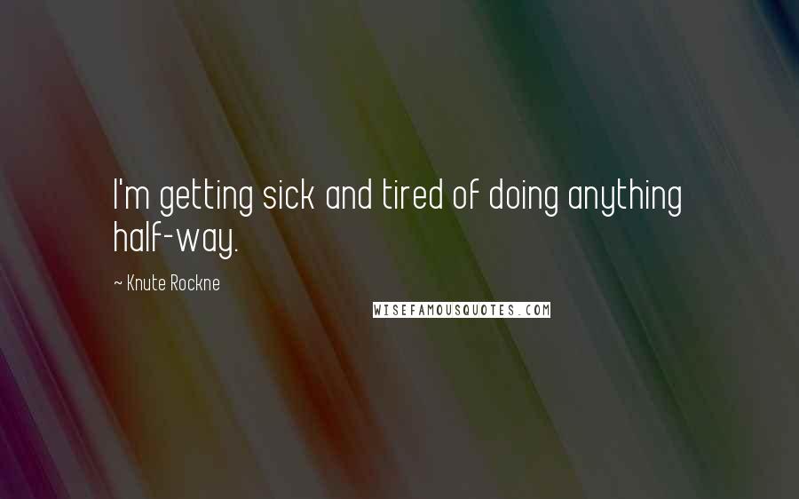 Knute Rockne Quotes: I'm getting sick and tired of doing anything half-way.