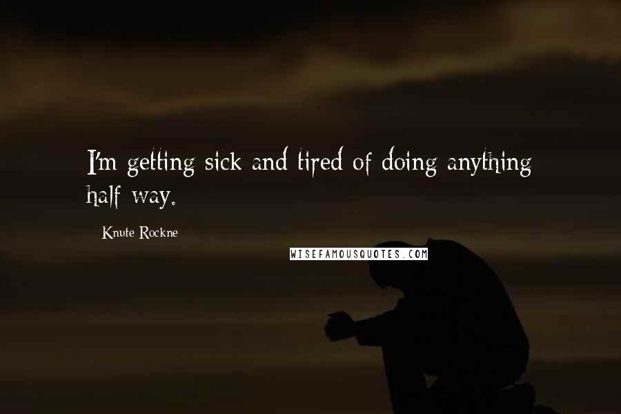 Knute Rockne Quotes: I'm getting sick and tired of doing anything half-way.