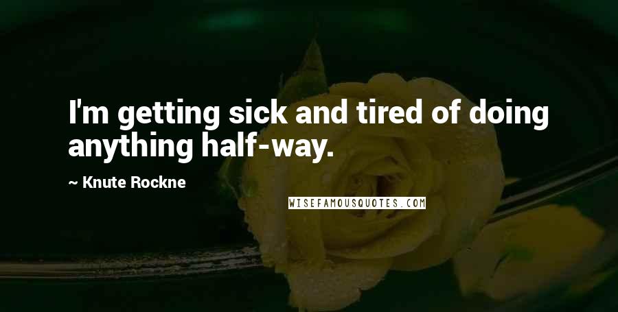 Knute Rockne Quotes: I'm getting sick and tired of doing anything half-way.