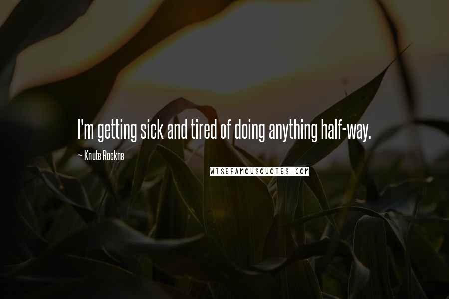 Knute Rockne Quotes: I'm getting sick and tired of doing anything half-way.