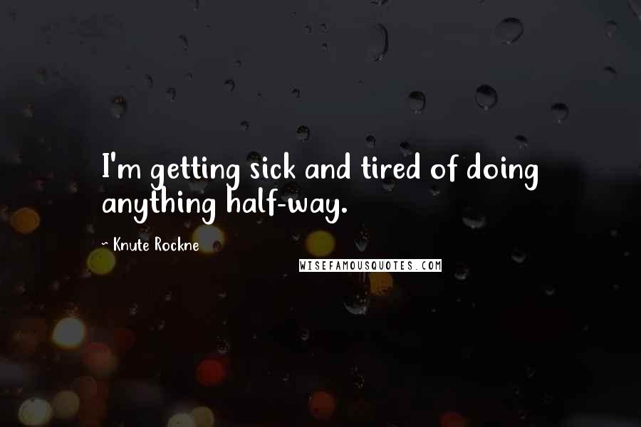Knute Rockne Quotes: I'm getting sick and tired of doing anything half-way.