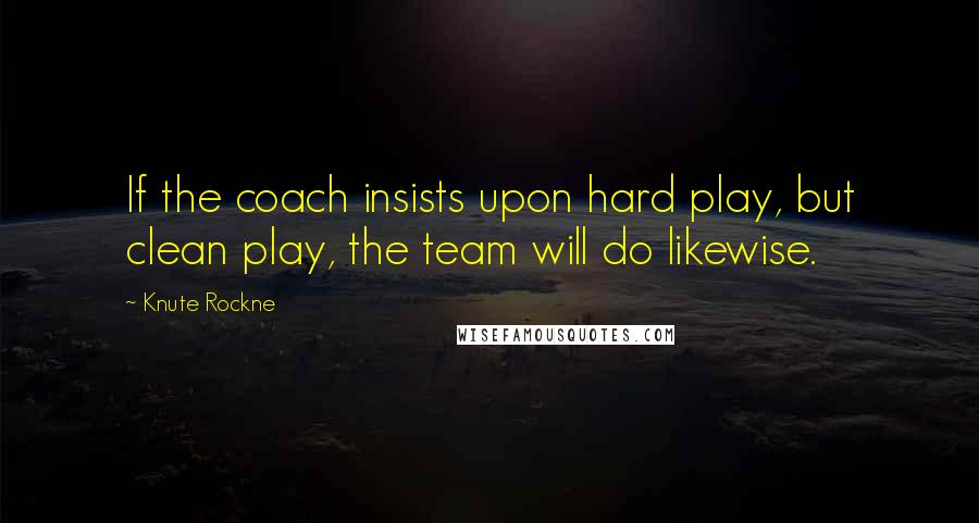 Knute Rockne Quotes: If the coach insists upon hard play, but clean play, the team will do likewise.