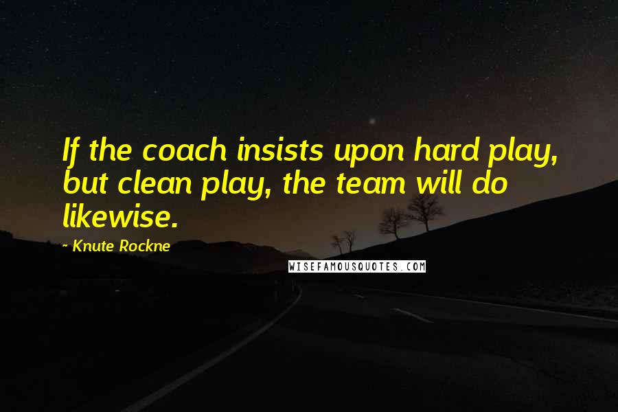 Knute Rockne Quotes: If the coach insists upon hard play, but clean play, the team will do likewise.