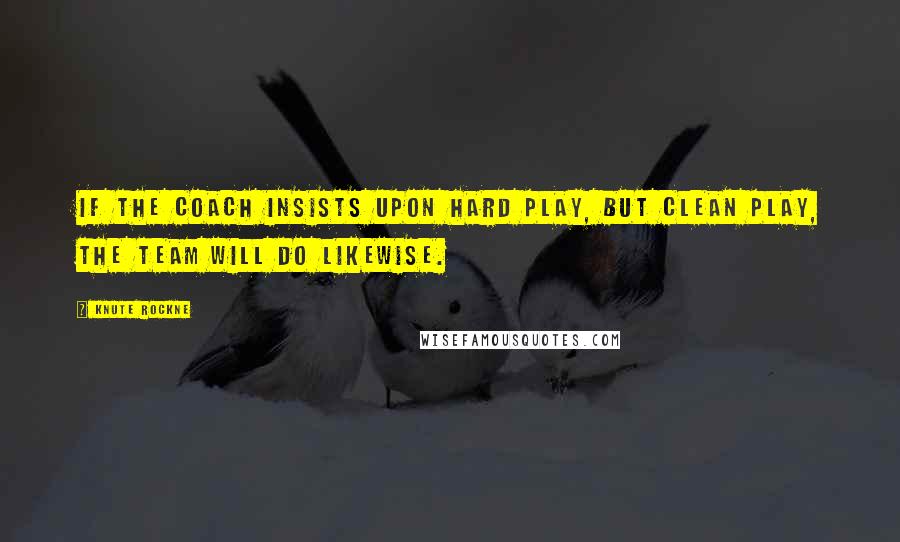 Knute Rockne Quotes: If the coach insists upon hard play, but clean play, the team will do likewise.