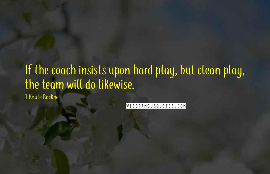 Knute Rockne Quotes: If the coach insists upon hard play, but clean play, the team will do likewise.