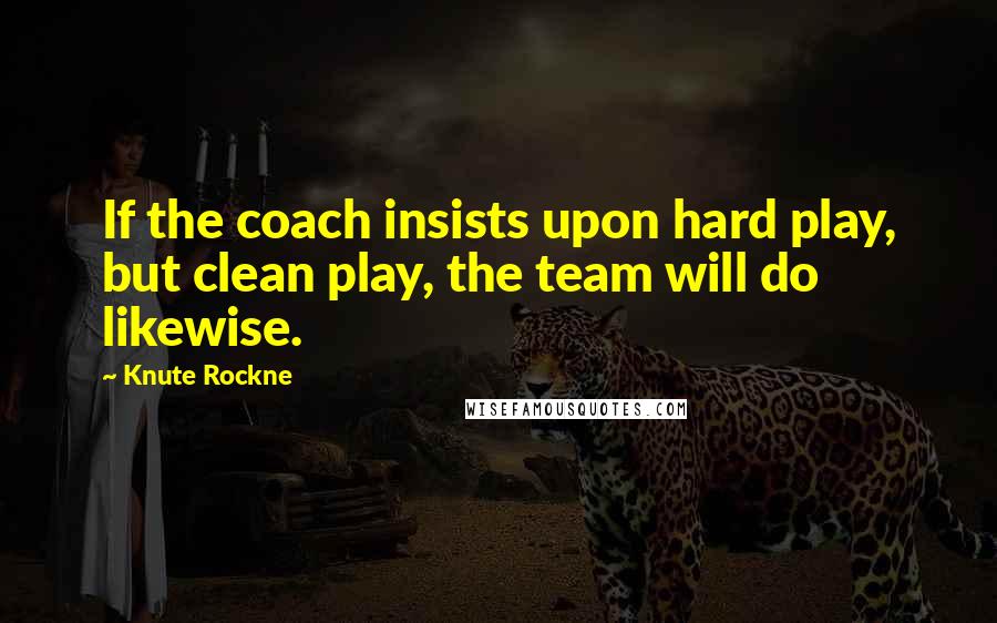 Knute Rockne Quotes: If the coach insists upon hard play, but clean play, the team will do likewise.