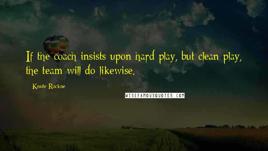 Knute Rockne Quotes: If the coach insists upon hard play, but clean play, the team will do likewise.