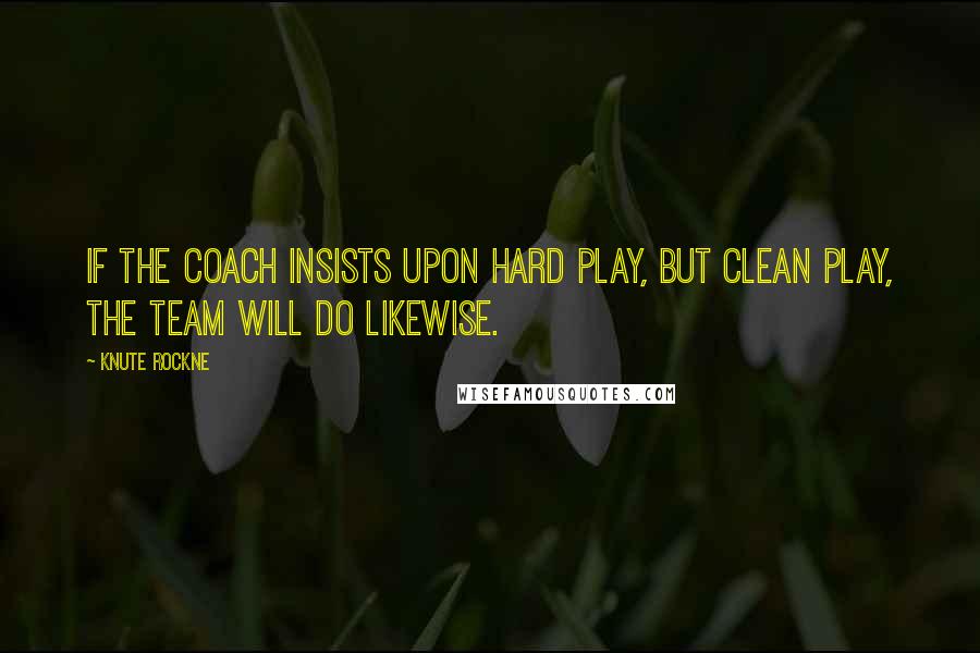 Knute Rockne Quotes: If the coach insists upon hard play, but clean play, the team will do likewise.