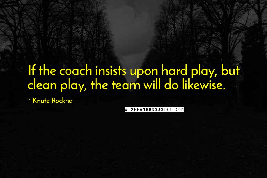 Knute Rockne Quotes: If the coach insists upon hard play, but clean play, the team will do likewise.