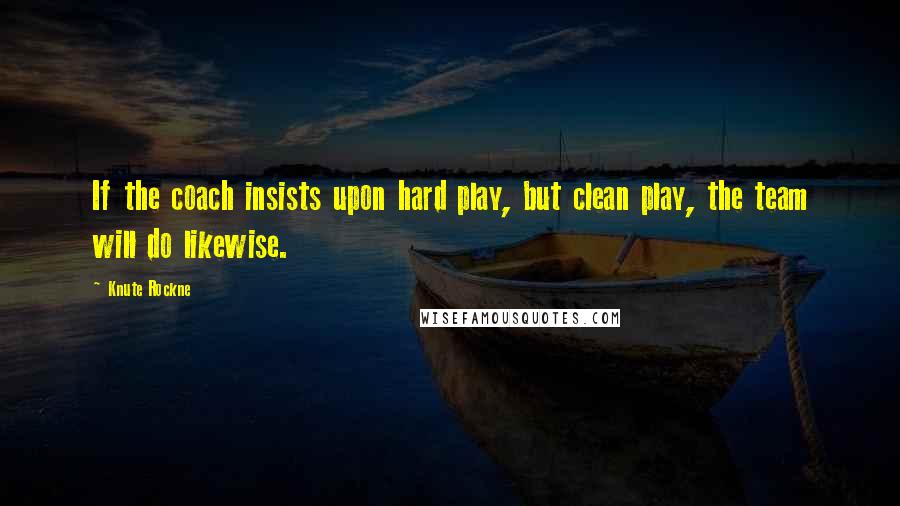 Knute Rockne Quotes: If the coach insists upon hard play, but clean play, the team will do likewise.