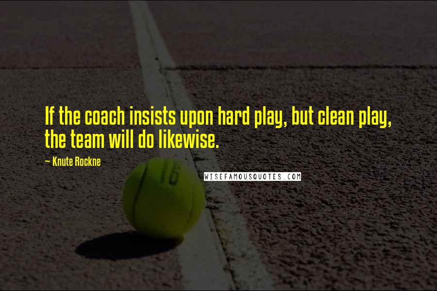 Knute Rockne Quotes: If the coach insists upon hard play, but clean play, the team will do likewise.