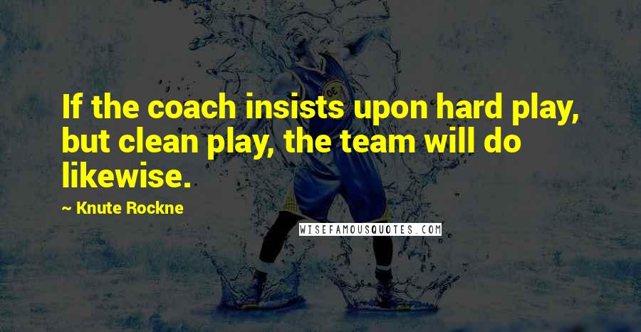 Knute Rockne Quotes: If the coach insists upon hard play, but clean play, the team will do likewise.