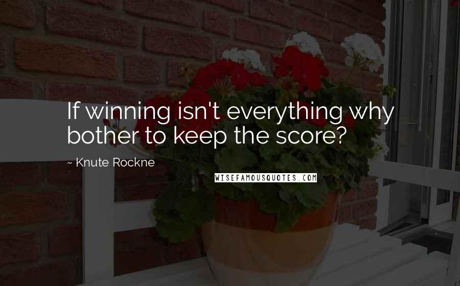 Knute Rockne Quotes: If winning isn't everything why bother to keep the score?