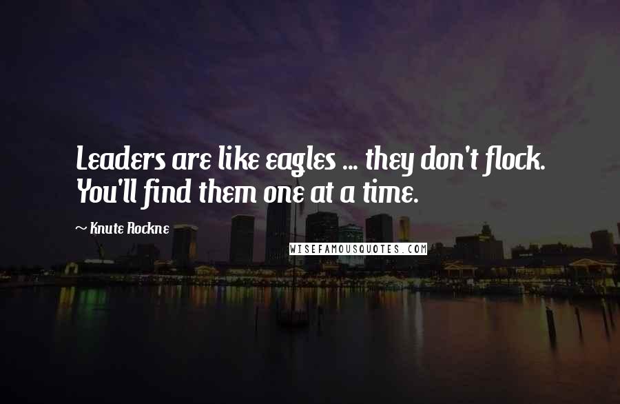 Knute Rockne Quotes: Leaders are like eagles ... they don't flock. You'll find them one at a time.