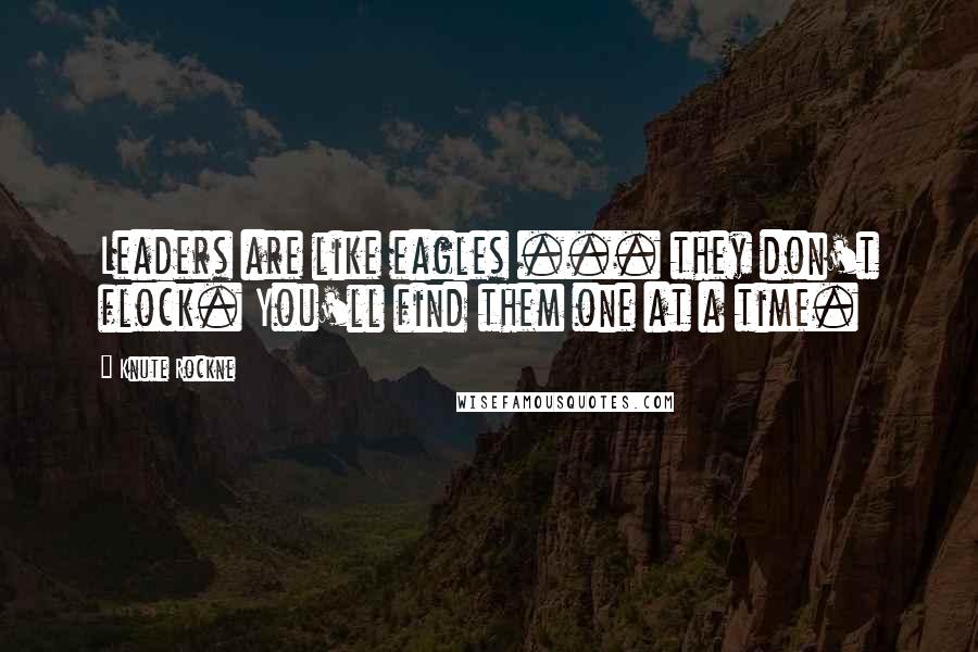 Knute Rockne Quotes: Leaders are like eagles ... they don't flock. You'll find them one at a time.