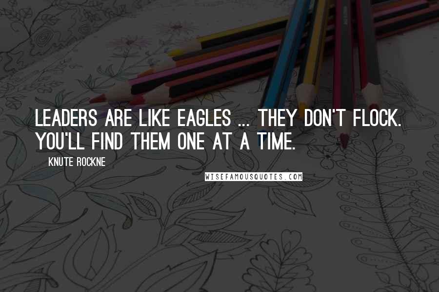 Knute Rockne Quotes: Leaders are like eagles ... they don't flock. You'll find them one at a time.