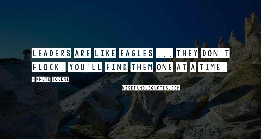 Knute Rockne Quotes: Leaders are like eagles ... they don't flock. You'll find them one at a time.