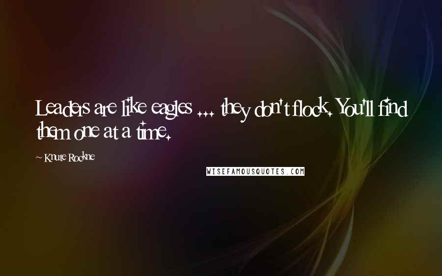 Knute Rockne Quotes: Leaders are like eagles ... they don't flock. You'll find them one at a time.