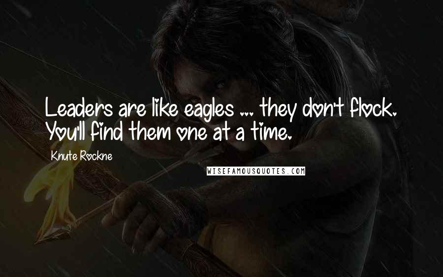 Knute Rockne Quotes: Leaders are like eagles ... they don't flock. You'll find them one at a time.