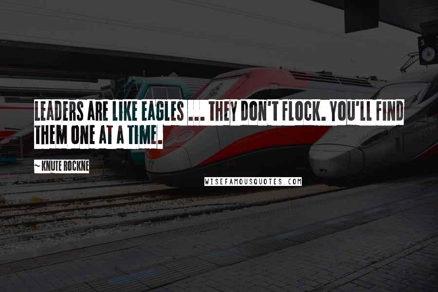 Knute Rockne Quotes: Leaders are like eagles ... they don't flock. You'll find them one at a time.