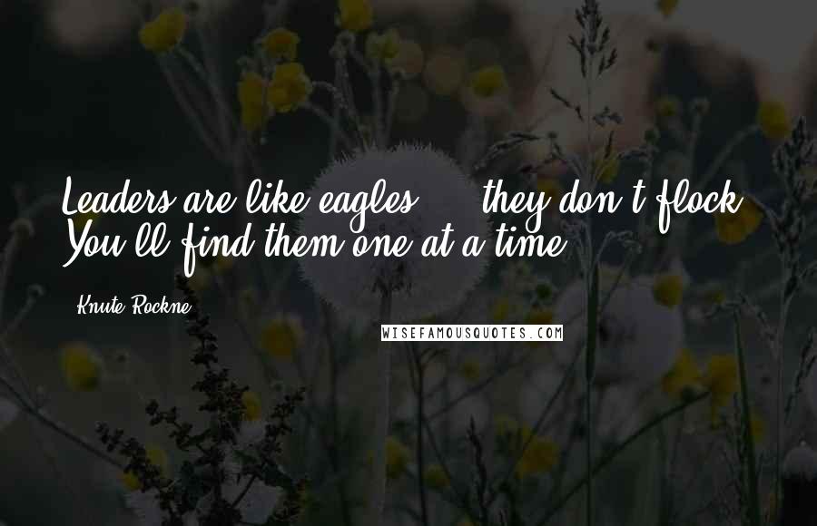 Knute Rockne Quotes: Leaders are like eagles ... they don't flock. You'll find them one at a time.