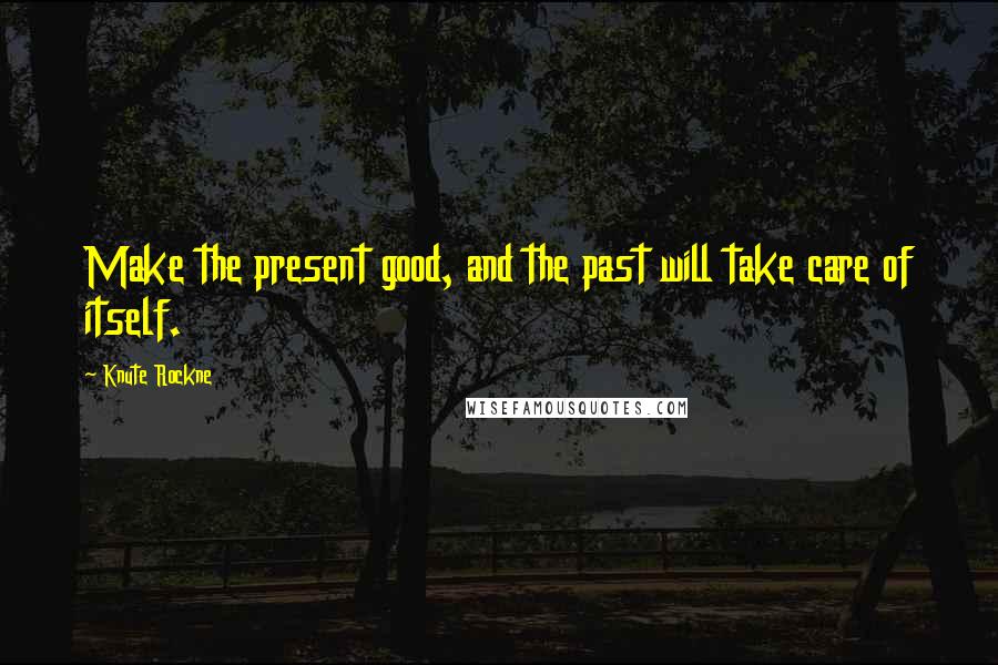 Knute Rockne Quotes: Make the present good, and the past will take care of itself.