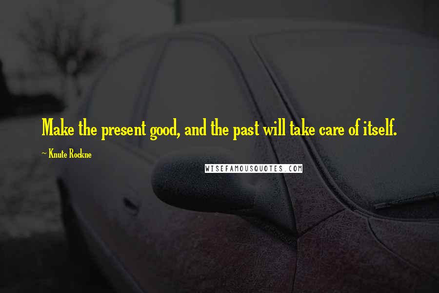 Knute Rockne Quotes: Make the present good, and the past will take care of itself.