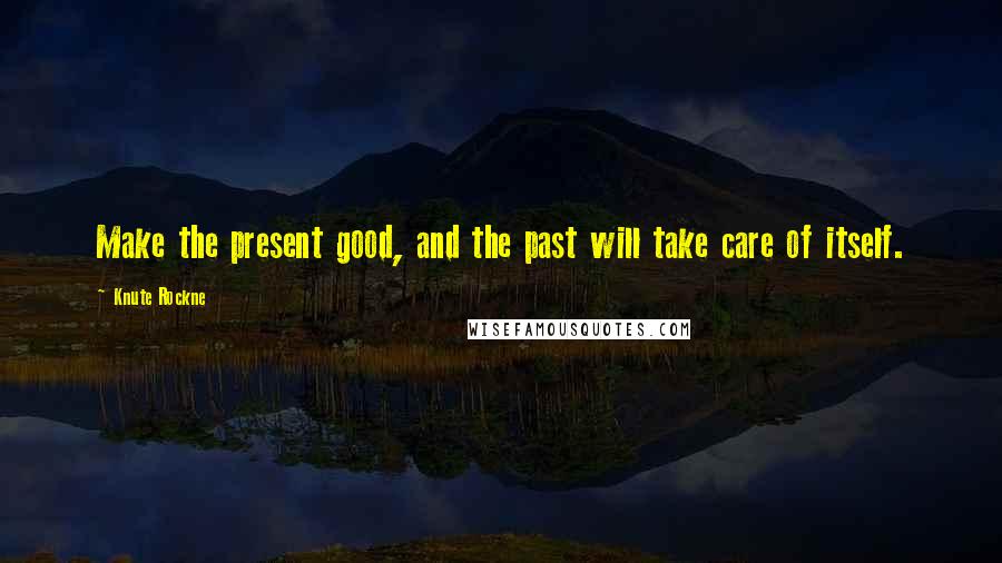 Knute Rockne Quotes: Make the present good, and the past will take care of itself.