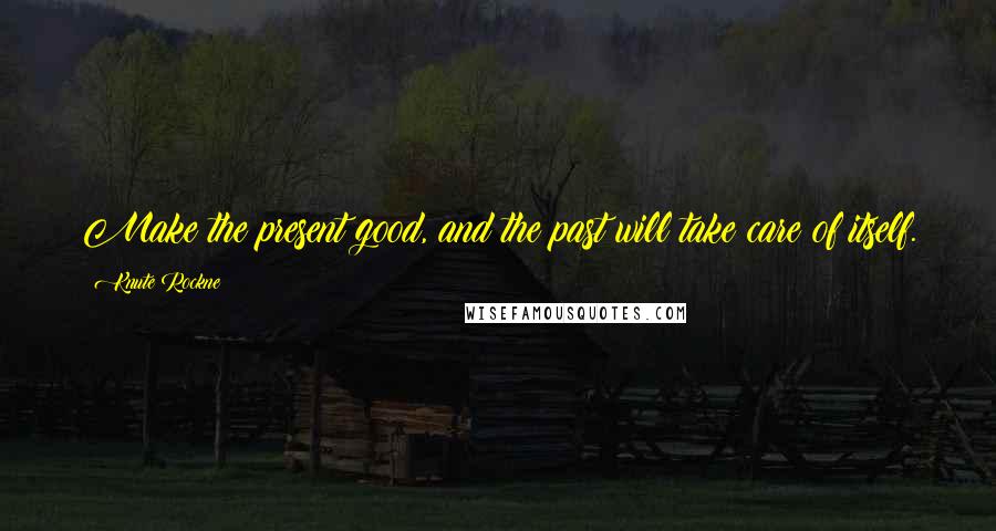 Knute Rockne Quotes: Make the present good, and the past will take care of itself.