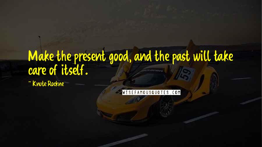 Knute Rockne Quotes: Make the present good, and the past will take care of itself.