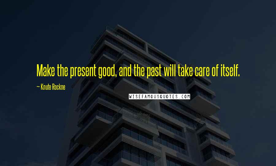 Knute Rockne Quotes: Make the present good, and the past will take care of itself.